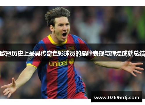 欧冠历史上最具传奇色彩球员的巅峰表现与辉煌成就总结