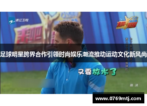 足球明星跨界合作引领时尚娱乐潮流推动运动文化新风尚